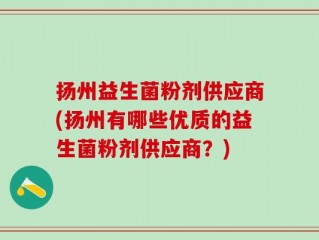 扬州益生菌粉剂供应商(扬州有哪些优质的益生菌粉剂供应商？)