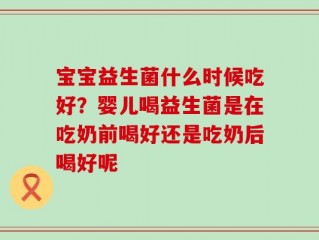 宝宝益生菌什么时候吃好？婴儿喝益生菌是在吃奶前喝好还是吃奶后喝好呢