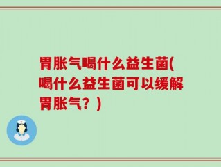 胃胀气喝什么益生菌(喝什么益生菌可以缓解胃胀气？)