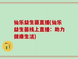仙乐益生菌直播(仙乐益生菌线上直播：助力健康生活)