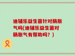 迪辅乐益生菌针对肠胀气吗(迪辅乐益生菌对肠胀气有帮助吗？)