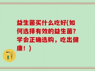 益生菌买什么吃好(如何选择有效的益生菌？学会正确选购，吃出健康！)