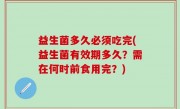 益生菌多久必须吃完(益生菌有效期多久？需在何时前食用完？)