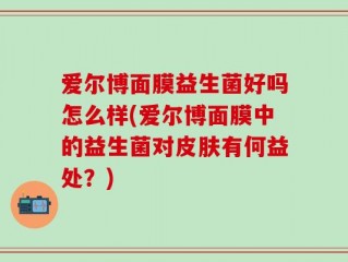 爱尔博面膜益生菌好吗怎么样(爱尔博面膜中的益生菌对皮肤有何益处？)