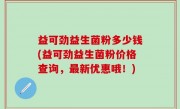 益可劲益生菌粉多少钱(益可劲益生菌粉价格查询，最新优惠哦！)