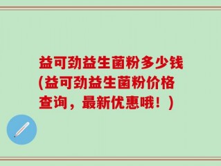 益可劲益生菌粉多少钱(益可劲益生菌粉价格查询，最新优惠哦！)