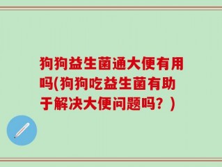 狗狗益生菌通大便有用吗(狗狗吃益生菌有助于解决大便问题吗？)
