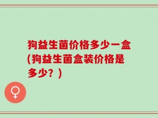 狗益生菌价格多少一盒(狗益生菌盒装价格是多少？)