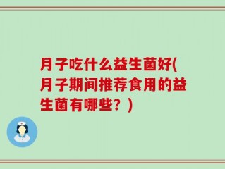 月子吃什么益生菌好(月子期间推荐食用的益生菌有哪些？)