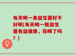 每天喝一条益生菌好不好呢(每天喝一瓶益生菌有益健康，你喝了吗？)