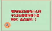 喂狗的益生菌有什么牌子(益生菌喂狗哪个品牌好？盘点推荐！)