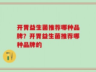 开胃益生菌推荐哪种品牌？开胃益生菌推荐哪种品牌的