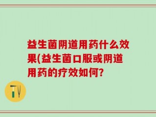 益生菌阴道用药什么效果(益生菌口服或阴道用药的疗效如何？