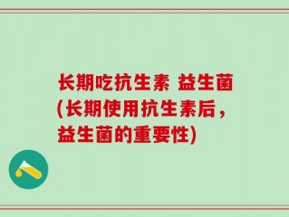 长期吃抗生素 益生菌(长期使用抗生素后，益生菌的重要性)