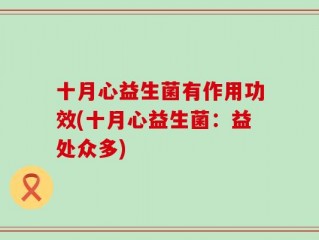 十月心益生菌有作用功效(十月心益生菌：益处众多)