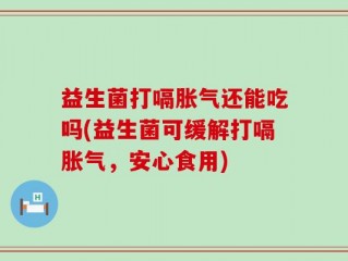 益生菌打嗝胀气还能吃吗(益生菌可缓解打嗝胀气，安心食用)