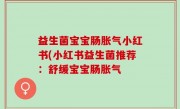 益生菌宝宝肠胀气小红书(小红书益生菌推荐：舒缓宝宝肠胀气