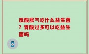 反酸胀气吃什么益生菌？胃酸过多可以吃益生菌吗