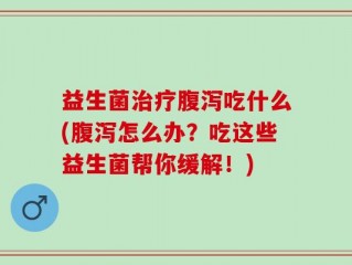 益生菌治疗腹泻吃什么(腹泻怎么办？吃这些益生菌帮你缓解！)