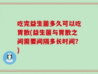 吃完益生菌多久可以吃胃散(益生菌与胃散之间需要间隔多长时间？)