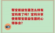 帮宝臣益生菌怎么样有宝妈用了吗？宝妈分享使用帮宝臣益生菌的心得体会？