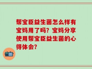 帮宝臣益生菌怎么样有宝妈用了吗？宝妈分享使用帮宝臣益生菌的心得体会？