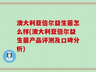 澳大利亚倍尔益生菌怎么样(澳大利亚倍尔益生菌产品评测及口碑分析)