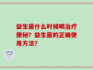 益生菌什么时候喝治疗便秘？益生菌的正确使用方法？