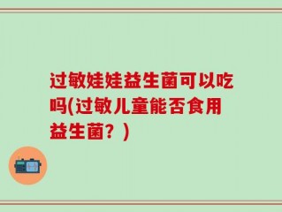过敏娃娃益生菌可以吃吗(过敏儿童能否食用益生菌？)