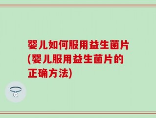 婴儿如何服用益生菌片(婴儿服用益生菌片的正确方法)
