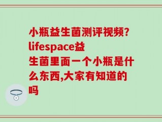 小瓶益生菌测评视频？lifespace益生菌里面一个小瓶是什么东西,大家有知道的吗