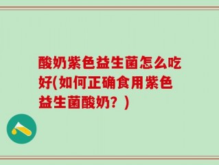 酸奶紫色益生菌怎么吃好(如何正确食用紫色益生菌酸奶？)
