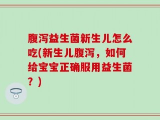 腹泻益生菌新生儿怎么吃(新生儿腹泻，如何给宝宝正确服用益生菌？)
