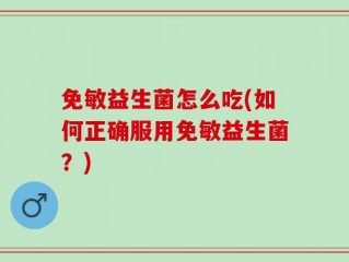 免敏益生菌怎么吃(如何正确服用免敏益生菌？)