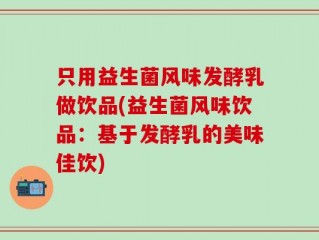 只用益生菌风味发酵乳做饮品(益生菌风味饮品：基于发酵乳的美味佳饮)