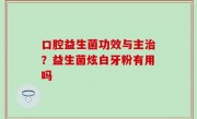 口腔益生菌功效与主治？益生菌炫白牙粉有用吗