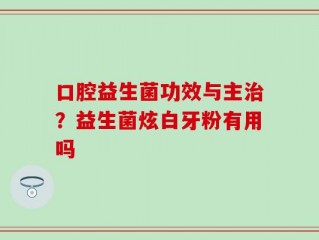 口腔益生菌功效与主治？益生菌炫白牙粉有用吗