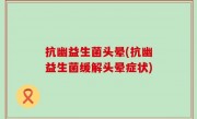 抗幽益生菌头晕(抗幽益生菌缓解头晕症状)