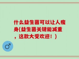 什么益生菌可以让人瘦身(益生菌关键能减重，这款大受欢迎！)