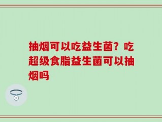 抽烟可以吃益生菌？吃超级食脂益生菌可以抽烟吗