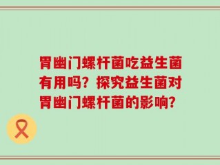胃幽门螺杆菌吃益生菌有用吗？探究益生菌对胃幽门螺杆菌的影响？
