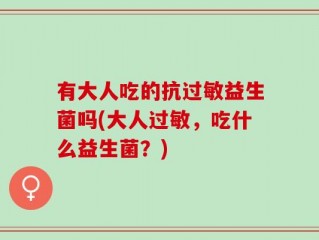 有大人吃的抗过敏益生菌吗(大人过敏，吃什么益生菌？)