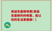 用益生菌做喷雾(用益生菌制作的喷雾，能让你的生活更健康！)