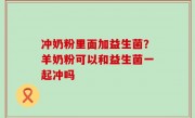冲奶粉里面加益生菌？羊奶粉可以和益生菌一起冲吗