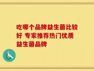 吃哪个品牌益生菌比较好 专家推荐热门优质益生菌品牌