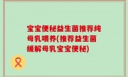 宝宝便秘益生菌推荐纯母乳喂养(推荐益生菌缓解母乳宝宝便秘)