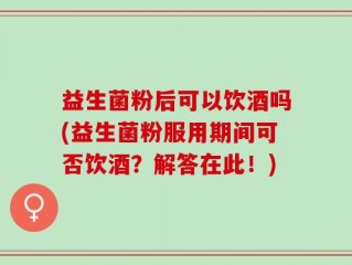 益生菌粉后可以饮酒吗(益生菌粉服用期间可否饮酒？解答在此！)