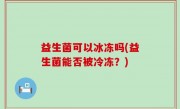 益生菌可以冰冻吗(益生菌能否被冷冻？)