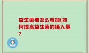 益生菌要怎么增加(如何提高益生菌的摄入量？
