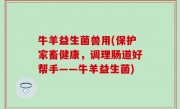 牛羊益生菌兽用(保护家畜健康，调理肠道好帮手——牛羊益生菌)